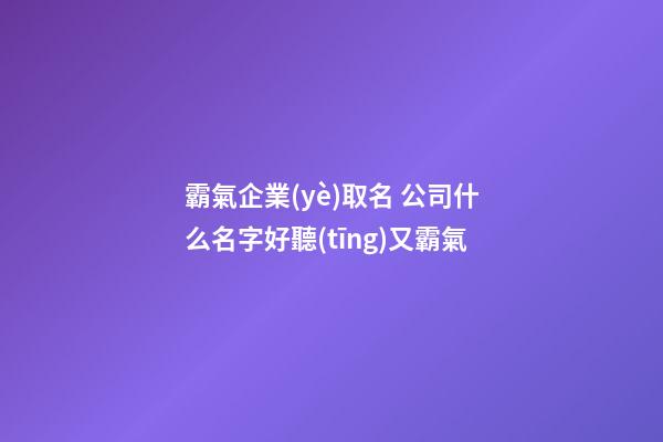 霸氣企業(yè)取名 公司什么名字好聽(tīng)又霸氣